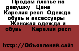 Продам платье на девушку › Цена ­ 1 000 - Карелия респ. Одежда, обувь и аксессуары » Женская одежда и обувь   . Карелия респ.